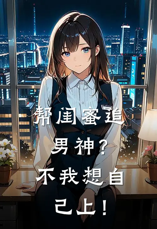 帮闺蜜追男神？不我想自己上！