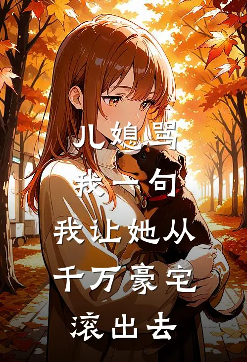 周辰王子萱(儿媳骂我一句，我让她从千万豪宅滚出去)最新章节免费在线阅读_儿媳骂我一句，我让她从千万豪宅滚出去最新章节免费阅读