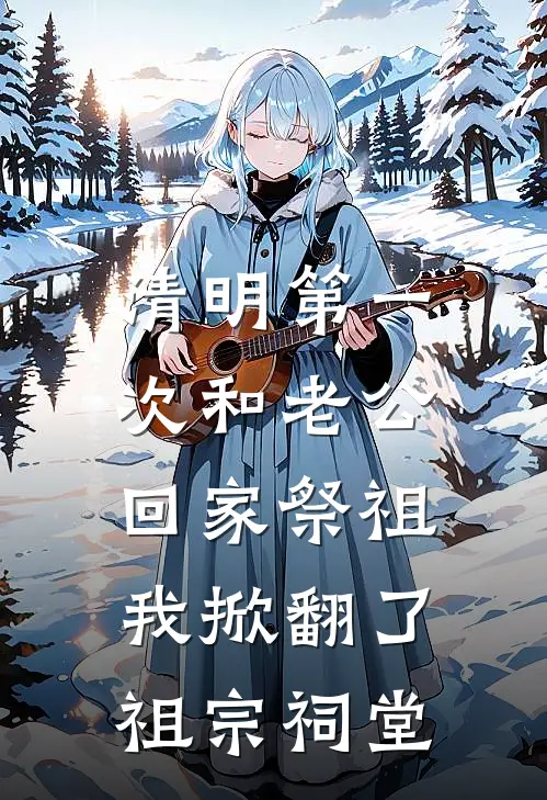 孙桂芬邵元《清明第一次和老公回家祭祖，我掀翻了祖宗祠堂》完结版免费阅读_清明第一次和老公回家祭祖，我掀翻了祖宗祠堂全文免费阅读