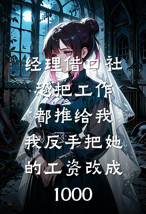 经理借口社恐把工作都推给我，我反手把她的工资改成1000(沈婉姜渝)热门小说在线阅读_热门小说经理借口社恐把工作都推给我，我反手把她的工资改成1000(沈婉姜渝)