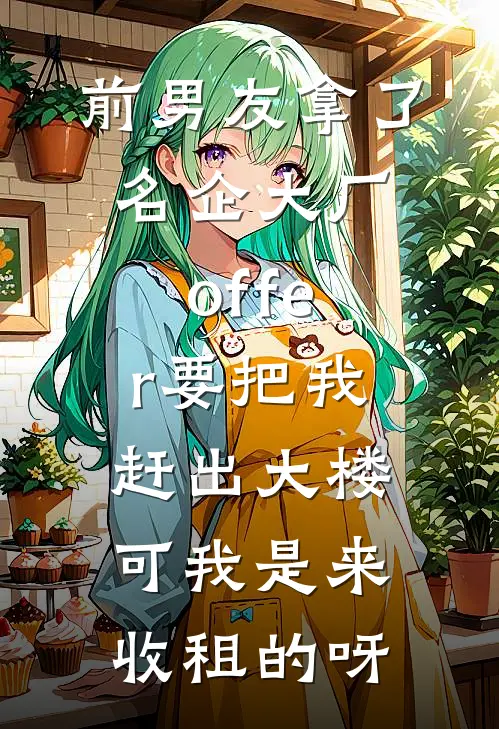 前男友拿了名企大厂offer要把我赶出大楼，可我是来收租的呀(无缝管培生)完结小说_小说完整版免费阅读前男友拿了名企大厂offer要把我赶出大楼，可我是来收租的呀无缝管培生