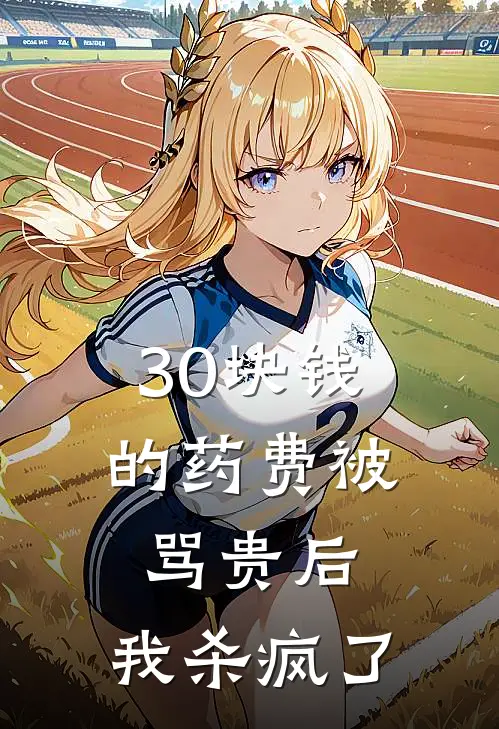 抖音热门《30块钱的药费被骂贵后，我杀疯了》_《30块钱的药费被骂贵后，我杀疯了》最新章节在线阅读