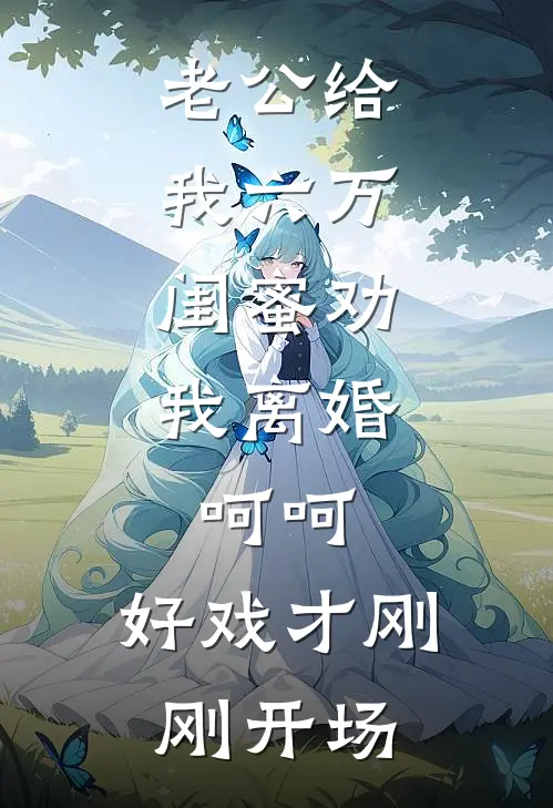 老公给我六万，闺蜜劝我离婚。呵呵，好戏才刚刚开场